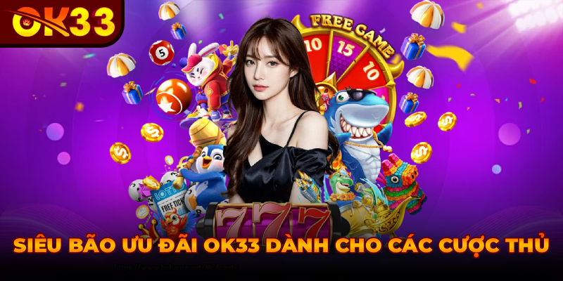 SIÊU BÃO ƯU ĐÃI OK33 DÀNH CHO CÁC CƯỢC THỦ